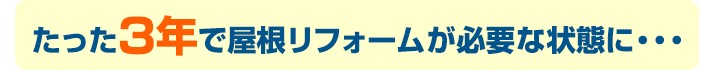たった3年で屋根リフォームが必要な状態に・・・