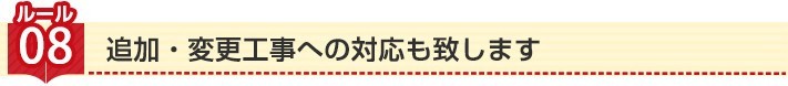 ルール8 追加・変更工事への対応も致します