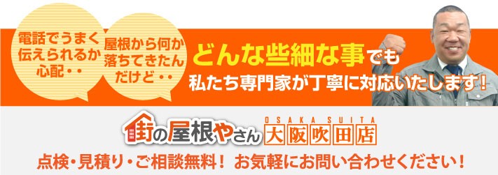 屋根工事のご相談、お見積り、点検なら街の屋根やさん大阪吹田店にお任せ下さい